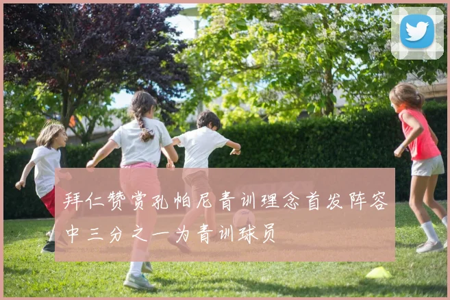 拜仁赞赏孔帕尼青训理念首发阵容中三分之一为青训球员