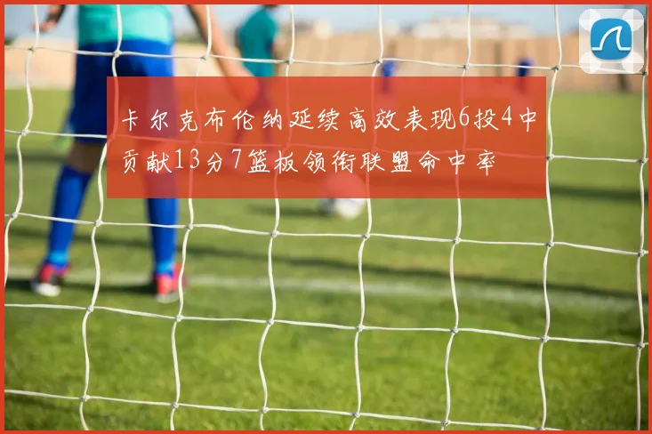 卡尔克布伦纳延续高效表现6投4中贡献13分7篮板领衔联盟命中率