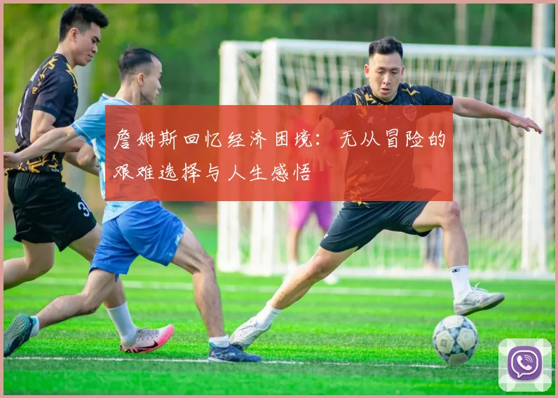 詹姆斯回忆经济困境：无从冒险的艰难选择与人生感悟