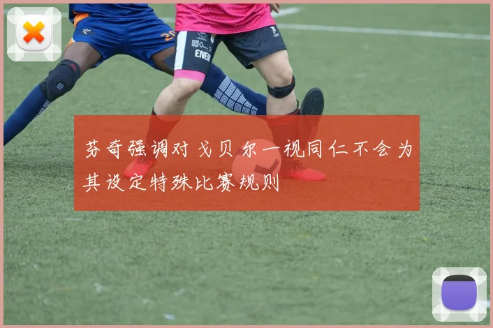 芬奇强调对戈贝尔一视同仁不会为其设定特殊比赛规则