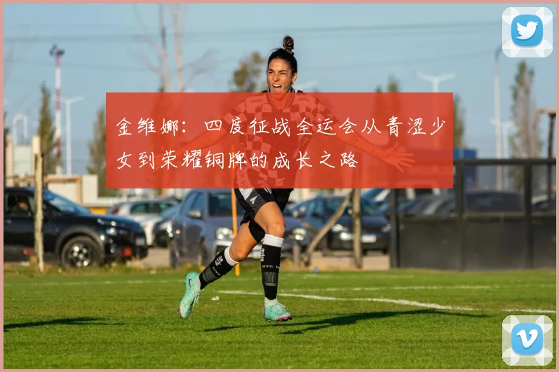 金维娜：四度征战全运会从青涩少女到荣耀铜牌的成长之路