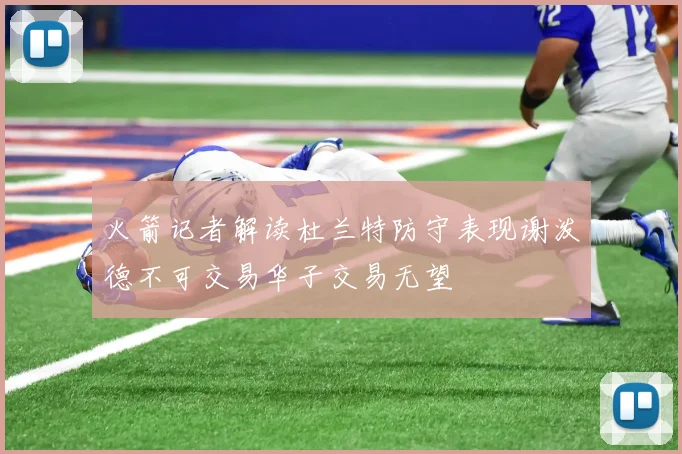 火箭记者解读杜兰特防守表现谢泼德不可交易华子交易无望