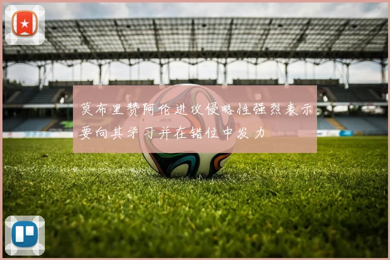 莫布里赞阿伦进攻侵略性强烈表示要向其学习并在错位中发力