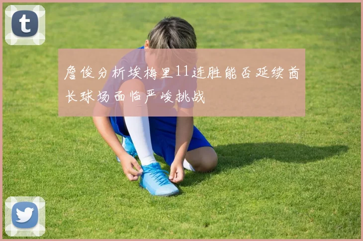 詹俊分析埃梅里11连胜能否延续酋长球场面临严峻挑战