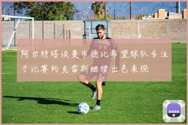阿尔特塔谈曼市德比希望球队专注于比赛约克雷斯继续出色表现