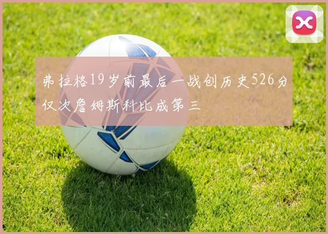 弗拉格19岁前最后一战创历史526分仅次詹姆斯科比成第三