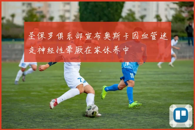 圣保罗俱乐部宣布奥斯卡因血管迷走神经性晕厥在家休养中