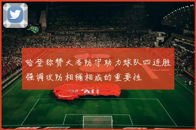 哈登称赞大洛防守助力球队四连胜强调攻防相辅相成的重要性