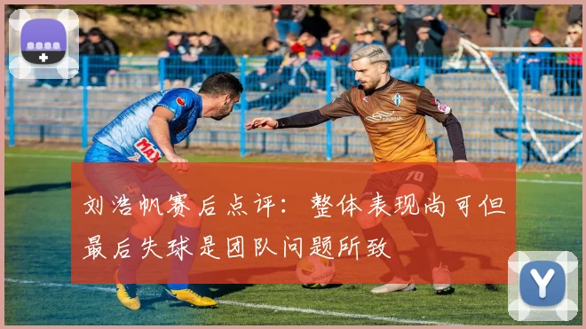 刘浩帆赛后点评：整体表现尚可但最后失球是团队问题所致