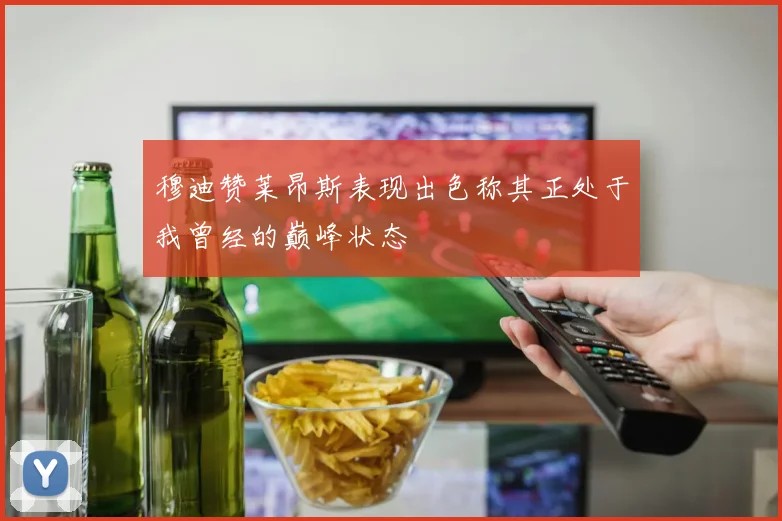 穆迪赞莱昂斯表现出色称其正处于我曾经的巅峰状态