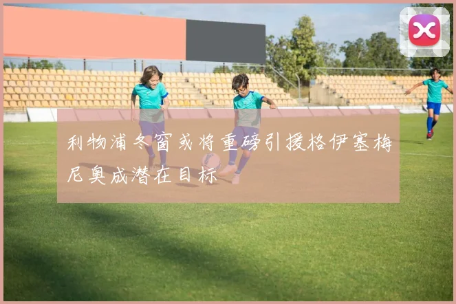 利物浦冬窗或将重磅引援格伊塞梅尼奥成潜在目标