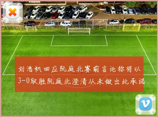 刘浩帆回应阮庭北赛前言论称将以3-0取胜阮庭北澄清从未做出此承诺