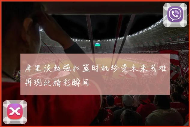 库里谈勉强扣篮时机珍贵未来或难再现此精彩瞬间