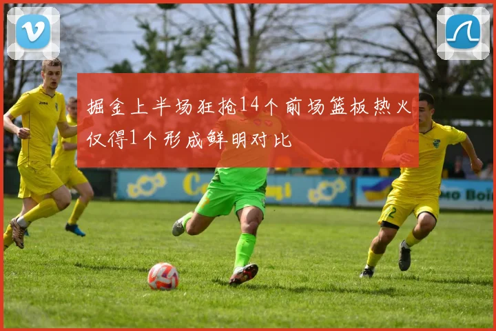 掘金上半场狂抢14个前场篮板热火仅得1个形成鲜明对比