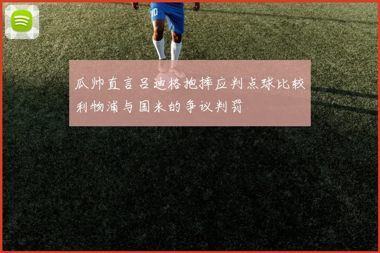 瓜帅直言吕迪格抱摔应判点球比较利物浦与国米的争议判罚