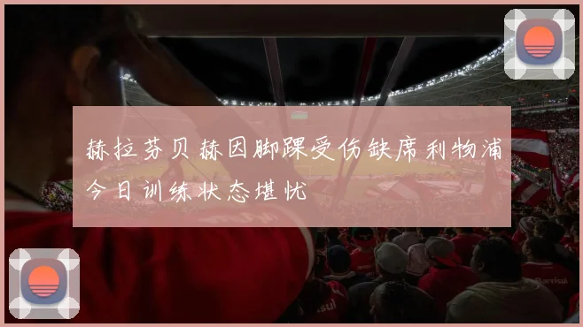 赫拉芬贝赫因脚踝受伤缺席利物浦今日训练状态堪忧