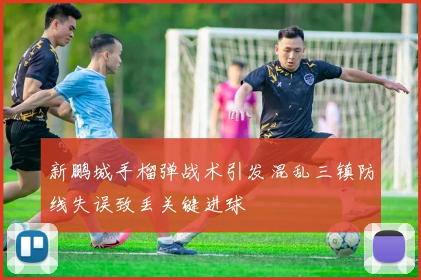 新鹏城手榴弹战术引发混乱三镇防线失误致丢关键进球
