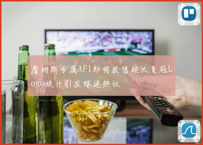 詹姆斯专属AF1即将发售超大皇冠Logo设计引发球迷热议