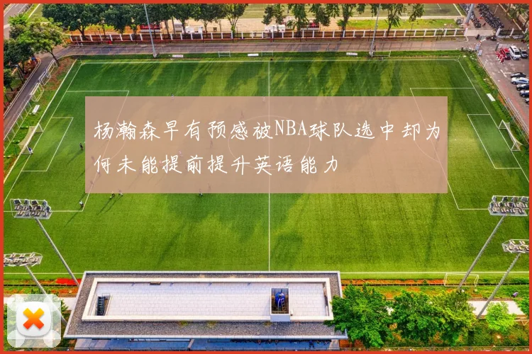 杨瀚森早有预感被NBA球队选中却为何未能提前提升英语能力