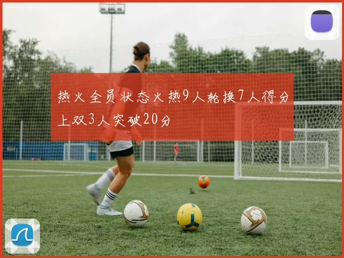 热火全员状态火热9人轮换7人得分上双3人突破20分