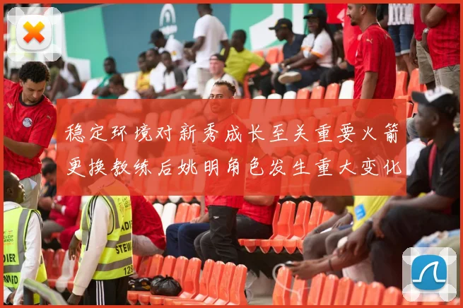 稳定环境对新秀成长至关重要火箭更换教练后姚明角色发生重大变化