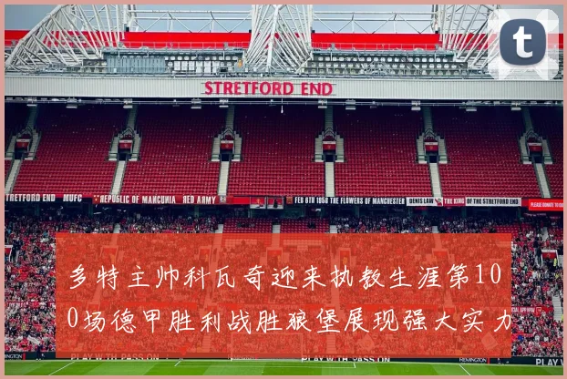 多特主帅科瓦奇迎来执教生涯第100场德甲胜利战胜狼堡展现强大实力