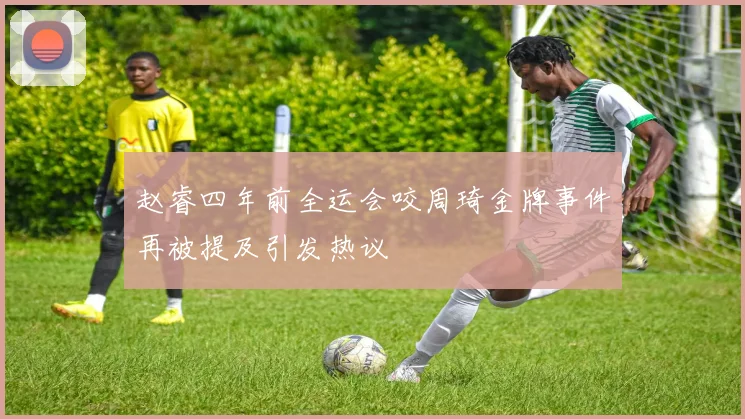 赵睿四年前全运会咬周琦金牌事件再被提及引发热议
