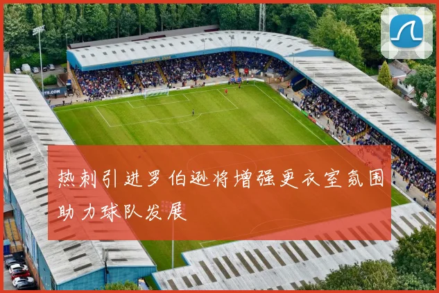 热刺引进罗伯逊将增强更衣室氛围助力球队发展