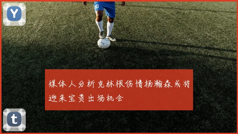 媒体人分析克林根伤情杨瀚森或将迎来宝贵出场机会